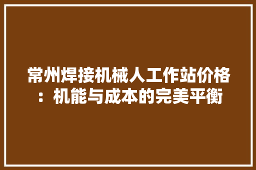 常州焊接机械人工作站价格：机能与成本的完美平衡