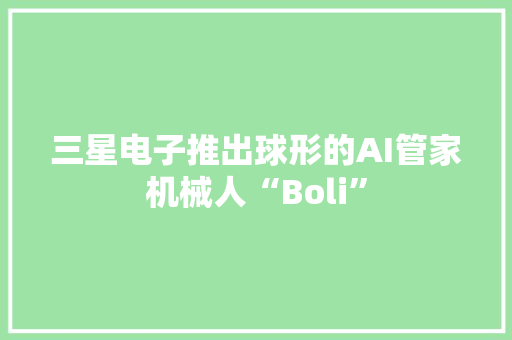 三星电子推出球形的AI管家机械人“Boli”