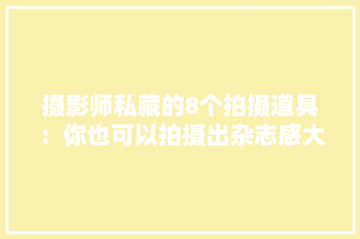 摄影师私藏的8个拍摄道具：你也可以拍摄出杂志感大年夜片 摄影师私藏的8个拍摄道具：你也可以拍摄出杂志感大年夜片 智能家居
