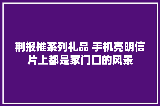 荆报推系列礼品 手机壳明信片上都是家门口的风景