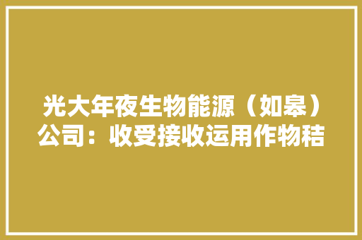 光大年夜生物能源（如皋）公司：收受接收运用作物秸杆 成长绿色能源经济 光大年夜生物能源（如皋）公司：收受接收运用作物秸杆 成长绿色能源经济 智能家居