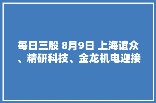 每日三股 8月9日 上海谊众、精研科技、金龙机电迎接验证