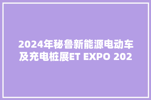 2024年秘鲁新能源电动车及充电桩展ET EXPO 2024