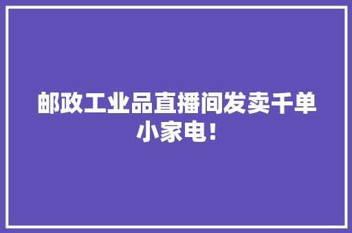 邮政工业品直播间发卖千单小家电！ 邮政工业品直播间发卖千单小家电！ 智能科技