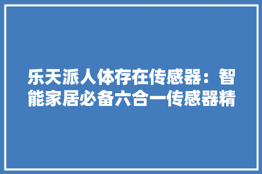乐天派人体存在传感器：智能家居必备六合一传感器精准多功能