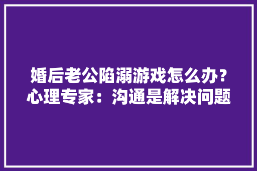 婚后老公陷溺游戏怎么办？心理专家：沟通是解决问题的良药