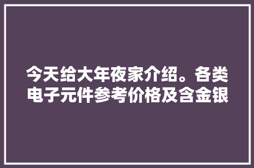 今天给大年夜家介绍。各类电子元件参考价格及含金银量表