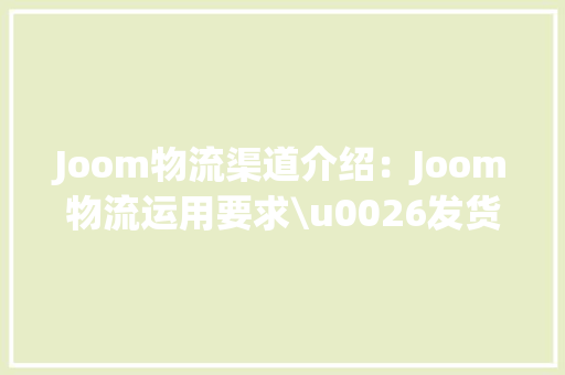 Joom物流渠道介绍：Joom物流运用要求\u0026发货规则详解