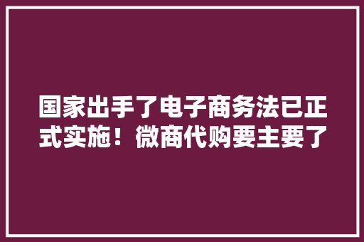 国家出手了电子商务法已正式实施！微商代购要主要了