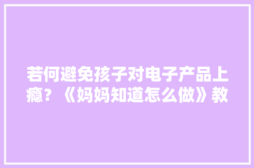 若何避免孩子对电子产品上瘾？《妈妈知道怎么做》教你这三招