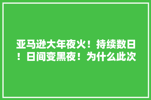 亚马逊大年夜火！持续数日！日间变黑夜！为什么此次失火引起轰动？
