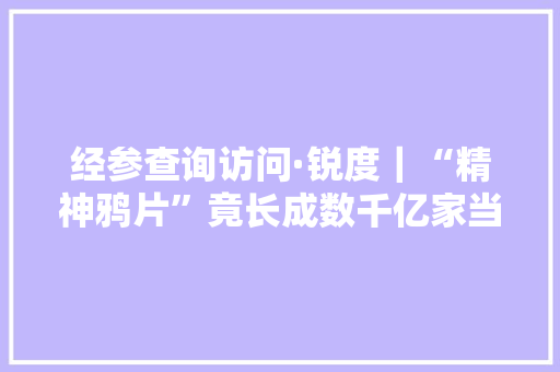 经参查询访问·锐度｜“精神鸦片”竟长成数千亿家当