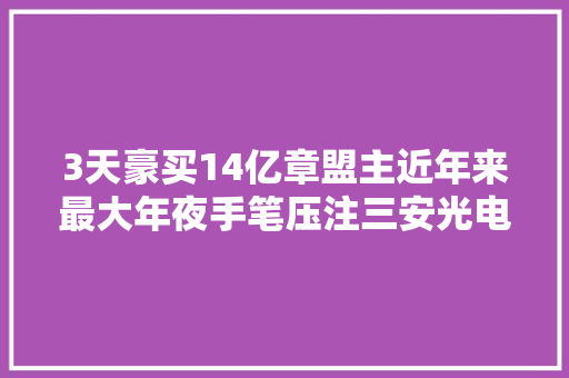 3天豪买14亿章盟主近年来最大年夜手笔压注三安光电凭什么受青睐？