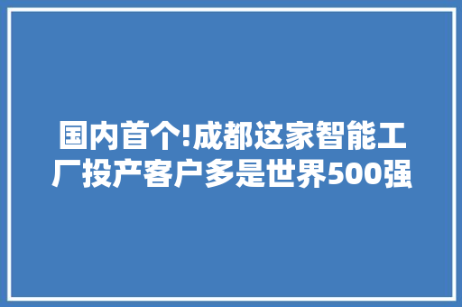 国内首个!成都这家智能工厂投产客户多是世界500强企业