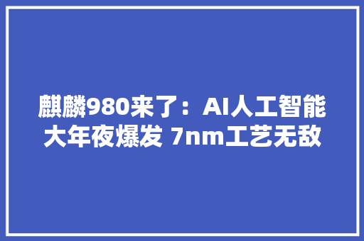 麒麟980来了：AI人工智能大年夜爆发 7nm工艺无敌