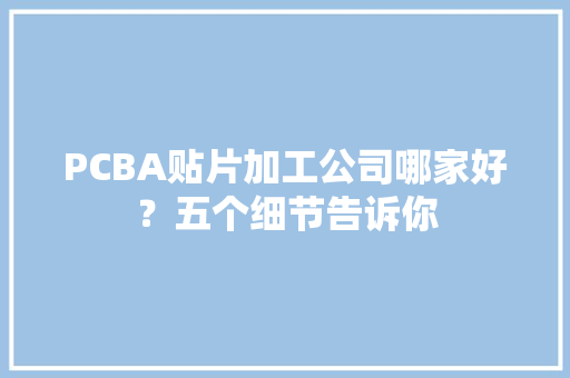 PCBA贴片加工公司哪家好？五个细节告诉你