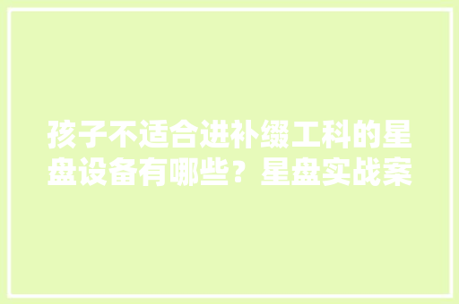 孩子不适合进补缀工科的星盘设备有哪些？星盘实战案例解读
