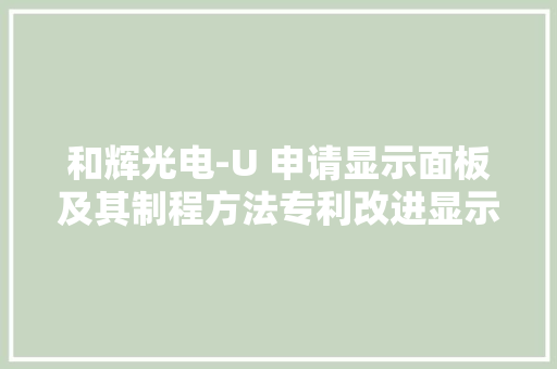 和辉光电-U 申请显示面板及其制程方法专利改进显示面板的显示效果 和辉光电-U 申请显示面板及其制程方法专利改进显示面板的显示效果 互联通信