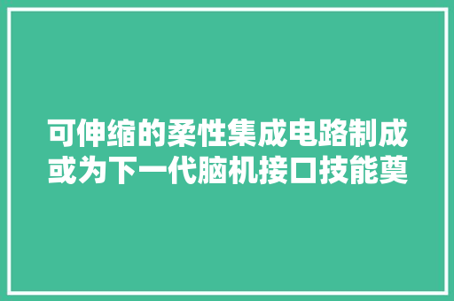 可伸缩的柔性集成电路制成或为下一代脑机接口技能奠定根本