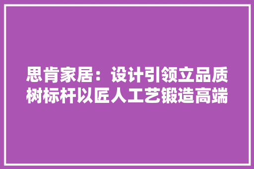 思肯家居：设计引领立品质树标杆以匠人工艺锻造高端两厅家具
