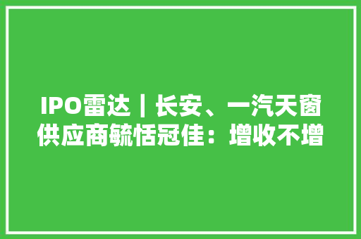 IPO雷达｜长安、一汽天窗供应商毓恬冠佳：增收不增利核心人员频繁更改 IPO雷达｜长安、一汽天窗供应商毓恬冠佳：增收不增利核心人员频繁更改 智能科技