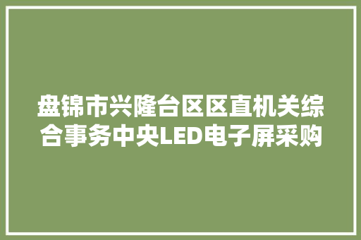 盘锦市兴隆台区区直机关综合事务中央LED电子屏采购项目询价通知书记
