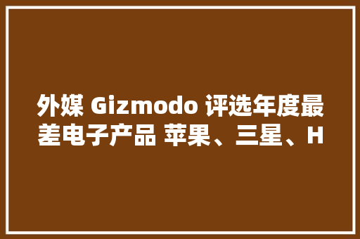 外媒 Gizmodo 评选年度最差电子产品 苹果、三星、HT竟中标？