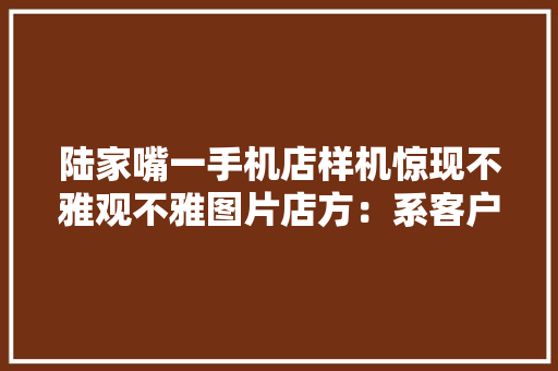 陆家嘴一手机店样机惊现不雅观不雅图片店方：系客户登录私人账号忘记退出