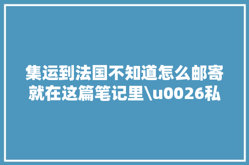 集运到法国不知道怎么邮寄就在这篇笔记里\u0026私人地址若何转运包裹