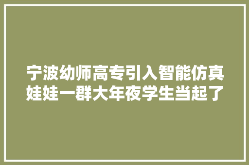 宁波幼师高专引入智能仿真娃娃一群大年夜学生当起了“奶爸”“奶妈”
