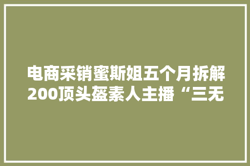 电商采销蜜斯姐五个月拆解200顶头盔素人主播“三无直播间”带货被赞真诚
