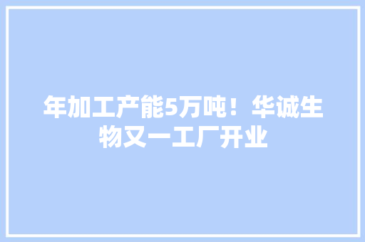 年加工产能5万吨！华诚生物又一工厂开业