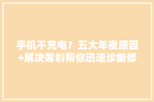 手机不充电？五大年夜原因+解决筹划帮你迅速诊断修复 手机不充电？五大年夜原因+解决筹划帮你迅速诊断修复 互联通信