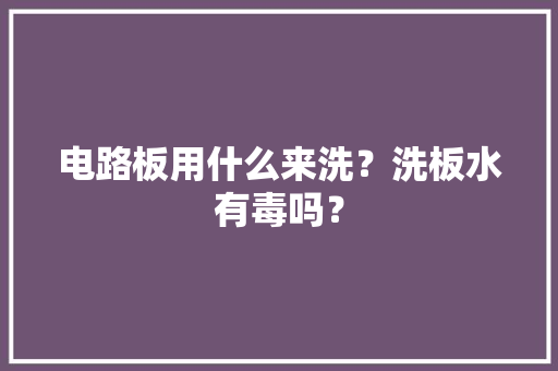 电路板用什么来洗？洗板水有毒吗？