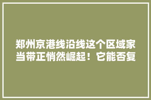 郑州京港线沿线这个区域家当带正悄然崛起！它能否复制郑州火车站的创富神话？