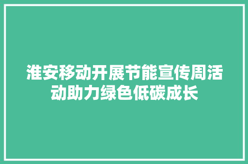 淮安移动开展节能宣传周活动助力绿色低碳成长