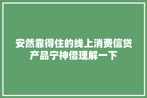安然靠得住的线上消费信贷产品宁神借理解一下