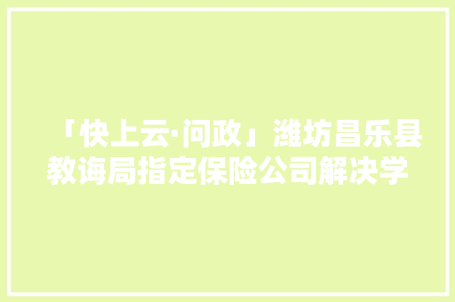 「快上云·问政」潍坊昌乐县教诲局指定保险公司解决学生投保营业其他公司不能介入？官方回应