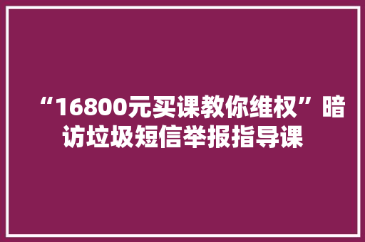 “16800元买课教你维权”暗访垃圾短信举报指导课