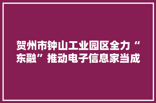 贺州市钟山工业园区全力“东融”推动电子信息家当成长