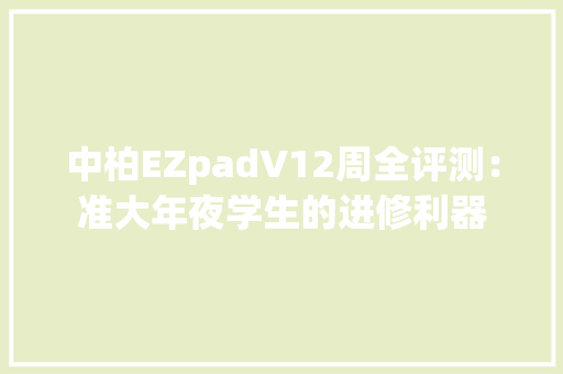 中柏EZpadV12周全评测：准大年夜学生的进修利器