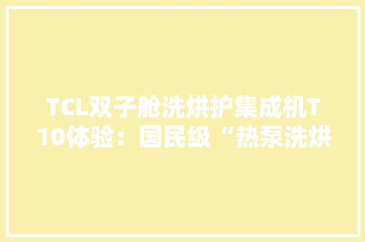 TCL双子舱洗烘护集成机T10体验：国民级“热泵洗烘护”一台就够