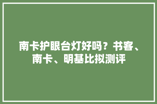 南卡护眼台灯好吗？书客、南卡、明基比拟测评 南卡护眼台灯好吗？书客、南卡、明基比拟测评 互联通信