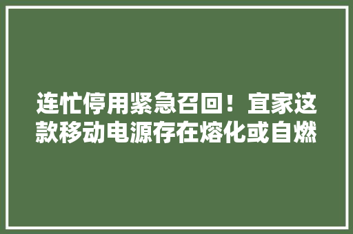 连忙停用紧急召回！宜家这款移动电源存在熔化或自燃隐患