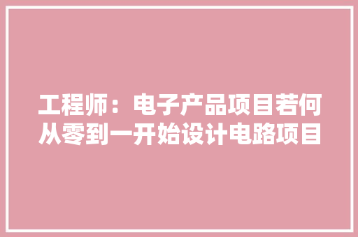 工程师：电子产品项目若何从零到一开始设计电路项目筹划？