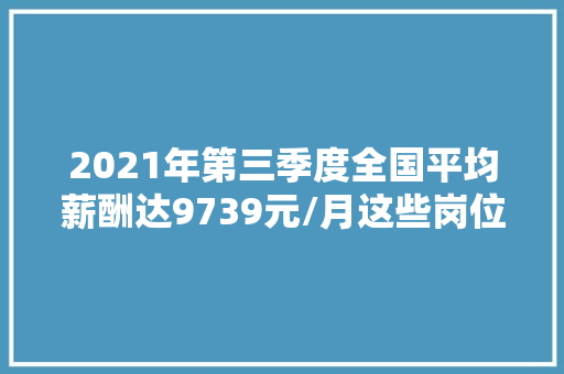 2021年第三季度全国平均薪酬达9739元/月这些岗位最高薪 2021年第三季度全国平均薪酬达9739元/月这些岗位最高薪 互联通信