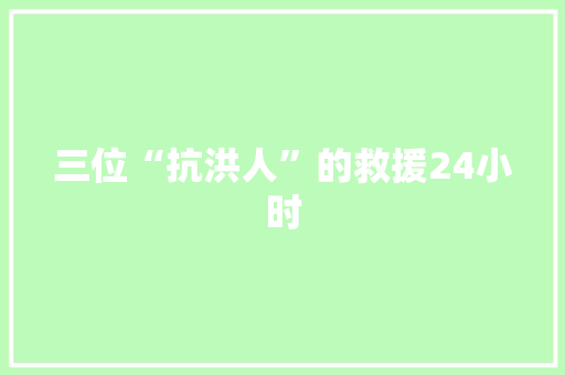 三位“抗洪人”的救援24小时 三位“抗洪人”的救援24小时 智能家居