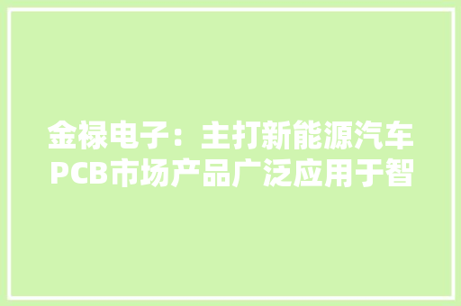 金禄电子：主打新能源汽车PCB市场产品广泛应用于智能电动汽车核心部件及配套举动办法