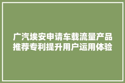 广汽埃安申请车载流量产品推荐专利提升用户运用体验