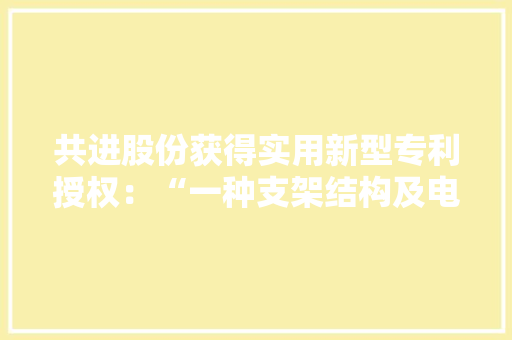 共进股份获得实用新型专利授权：“一种支架结构及电子产品”